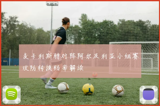 麦卡利斯特对阵阿尔及利亚小组赛攻防转换赔率解读