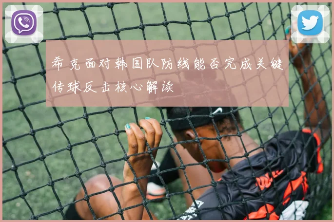 希克面对韩国队防线能否完成关键传球反击核心解读