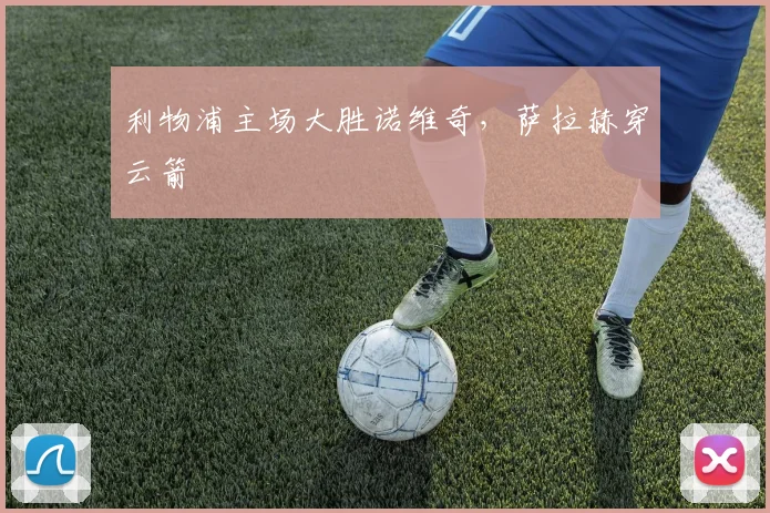 利物浦主场大胜诺维奇，萨拉赫穿云箭