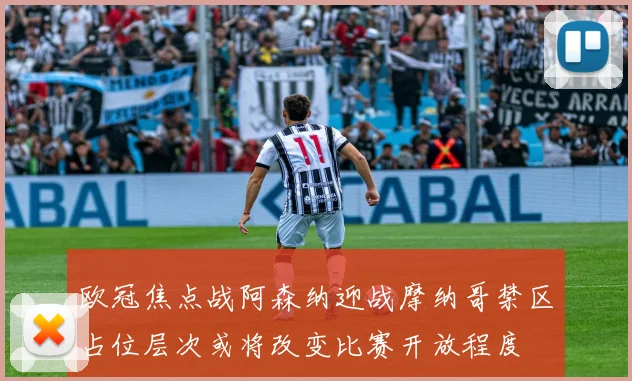 欧冠焦点战阿森纳迎战摩纳哥禁区占位层次或将改变比赛开放程度