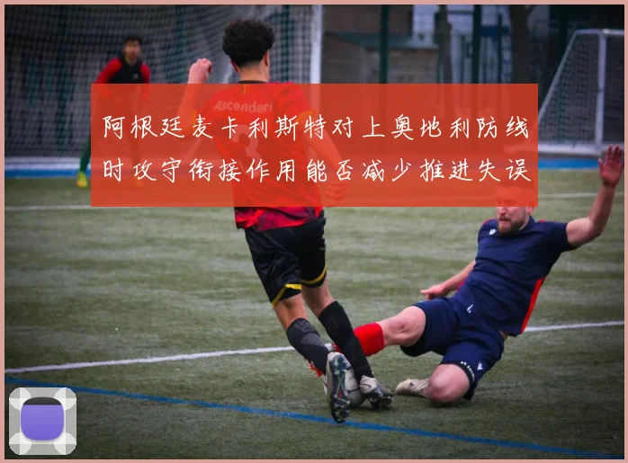 阿根廷麦卡利斯特对上奥地利防线时攻守衔接作用能否减少推进失误