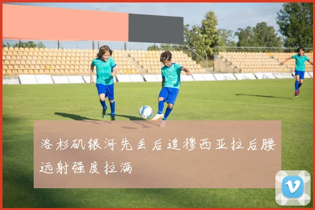 洛杉矶银河先丢后追穆西亚拉后腰远射强度拉满