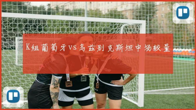 K组葡萄牙vs乌兹别克斯坦中场较量