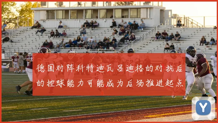 德国对阵科特迪瓦吕迪格的对抗后的控球能力可能成为后场推进起点
