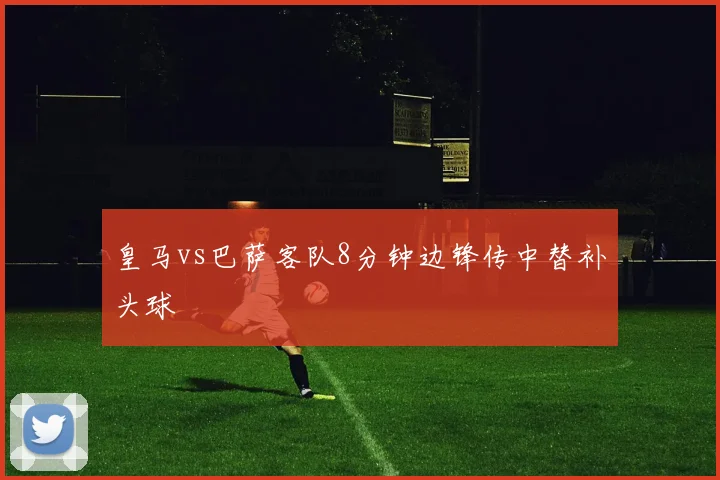 皇马vs巴萨客队8分钟边锋传中替补头球