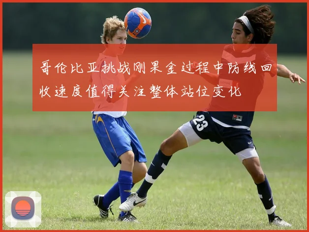 哥伦比亚挑战刚果金过程中防线回收速度值得关注整体站位变化