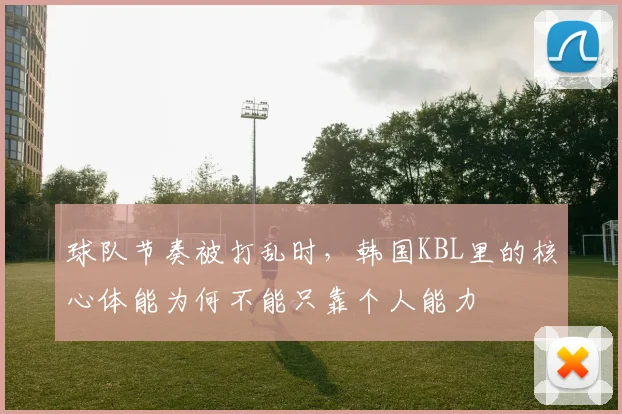 球队节奏被打乱时,韩国KBL里的核心体能为何不能只靠个人能力
