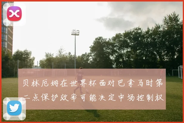 贝林厄姆在世界杯面对巴拿马时第二点保护效率可能决定中场控制权