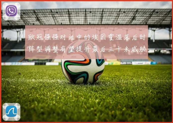 欧冠强强对话中的埃因霍温落后时阵型调整有望提升最后三十米威胁