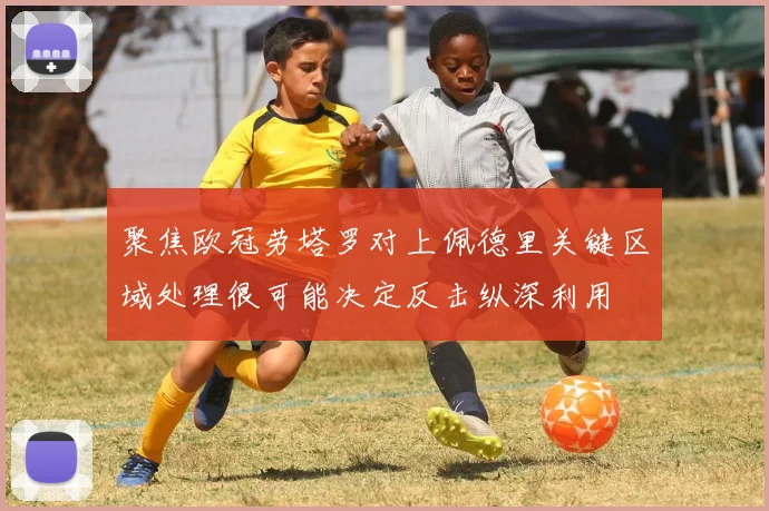 聚焦欧冠劳塔罗对上佩德里关键区域处理很可能决定反击纵深利用