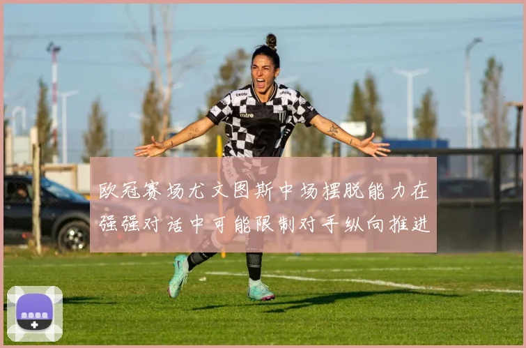 欧冠赛场尤文图斯中场摆脱能力在强强对话中可能限制对手纵向推进
