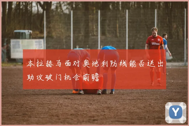 本拉赫马面对奥地利防线能否送出助攻破门机会前瞻