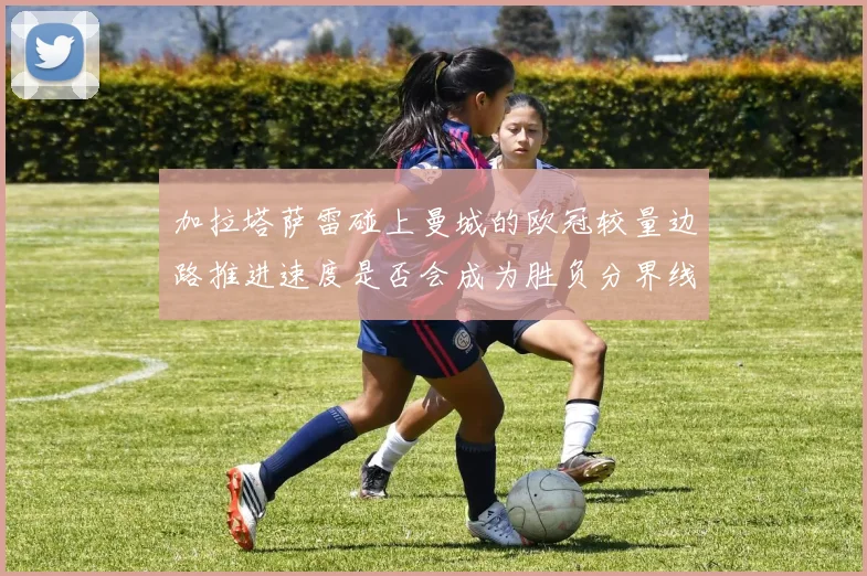 加拉塔萨雷碰上曼城的欧冠较量边路推进速度是否会成为胜负分界线