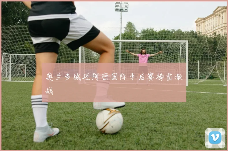 奥兰多城迈阿密国际季后赛榜首激战