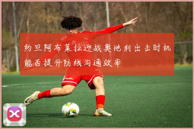 约旦阿布莱拉迎战奥地利出击时机能否提升防线沟通效率