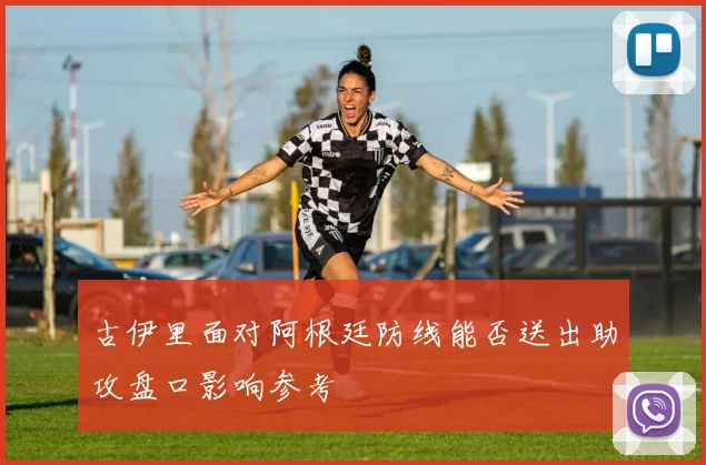 古伊里面对阿根廷防线能否送出助攻盘口影响参考