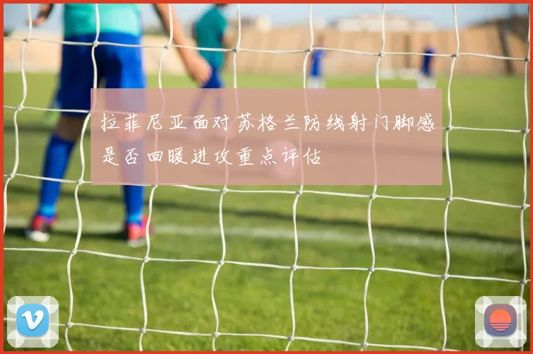 拉菲尼亚面对苏格兰防线射门脚感是否回暖进攻重点评估