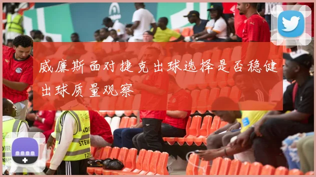 威廉斯面对捷克出球选择是否稳健出球质量观察