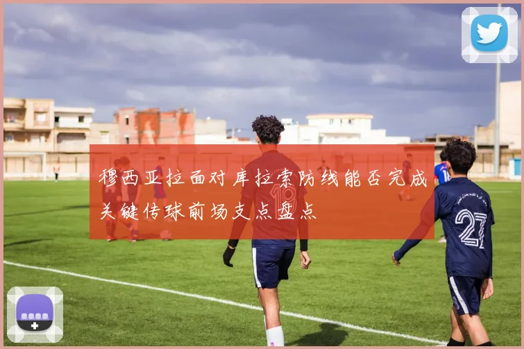 穆西亚拉面对库拉索防线能否完成关键传球前场支点盘点