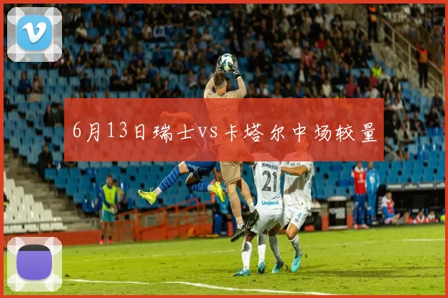 6月13日瑞士vs卡塔尔中场较量
